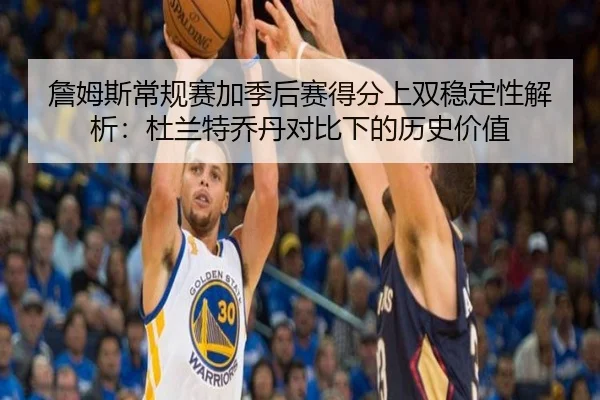 詹姆斯常规赛加季后赛得分上双稳定性解析：杜兰特乔丹对比下的历史价值